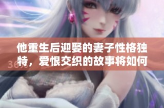 他重生后迎娶的妻子性格独特，爱恨交织的故事将如何展开