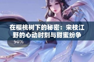 在樱桃树下的秘密：宋枝江野的心动时刻与甜蜜纷争
