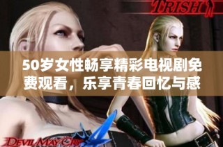 50岁女性畅享精彩电视剧免费观看，乐享青春回忆与感动瞬间