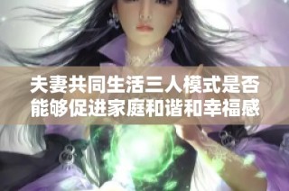夫妻共同生活三人模式是否能够促进家庭和谐和幸福感