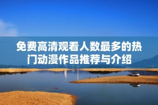 免费高清观看人数最多的热门动漫作品推荐与介绍
