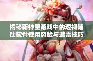 揭秘新神皇游戏中的透视辅助软件使用风险与避雷技巧