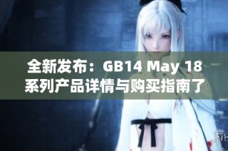 全新发布：GB14 May 18系列产品详情与购买指南了解更多信息