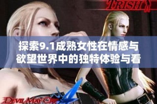 探索9.1成熟女性在情感与欲望世界中的独特体验与看法