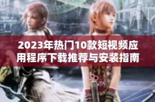 2023年热门10款短视频应用程序下载推荐与安装指南