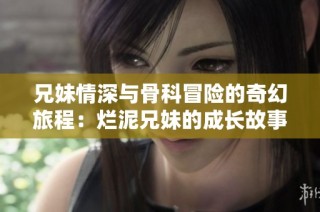 兄妹情深与骨科冒险的奇幻旅程：烂泥兄妹的成长故事