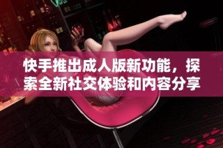 快手推出成人版新功能，探索全新社交体验和内容分享方式