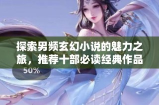 探索男频玄幻小说的魅力之旅，推荐十部必读经典作品