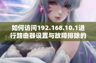 如何访问192.168.10.1进行路由器设置与故障排除的详细指南