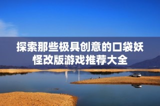探索那些极具创意的口袋妖怪改版游戏推荐大全