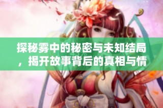 探秘雾中的秘密与未知结局，揭开故事背后的真相与情感纠葛