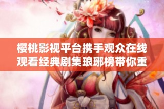 樱桃影视平台携手观众在线观看经典剧集琅琊榜带你重温历史传奇