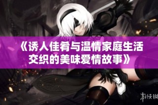 《诱人佳肴与温情家庭生活交织的美味爱情故事》