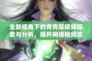 全新视角下的青青草视频探索与分析，揭开网络视频流行的秘密
