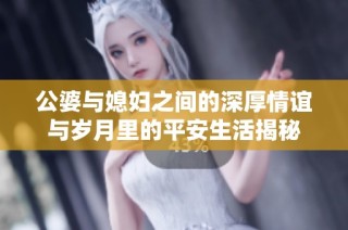 公婆与媳妇之间的深厚情谊与岁月里的平安生活揭秘