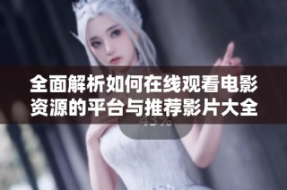 全面解析如何在线观看电影资源的平台与推荐影片大全