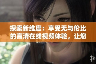 探索新维度：享受无与伦比的高清在线视频体验，让您畅游娱乐世界