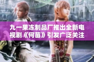 九一果冻制品厂推出全新电视剧《何苗》引发广泛关注与讨论