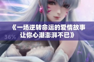 《一场逆转命运的爱情故事让你心潮澎湃不已》
