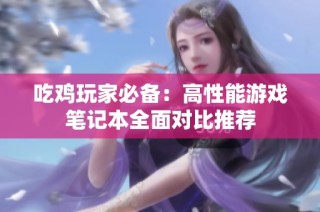 吃鸡玩家必备：高性能游戏笔记本全面对比推荐
