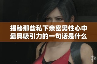 揭秘那些私下亲密男性心中最具吸引力的一句话是什么