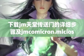 下载jm天堂传送门的详细步骤及jmcomicron.micios文件获取方法