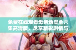 免费在线观看母亲动漫全六集高清版，尽享精彩剧情与感人故事
