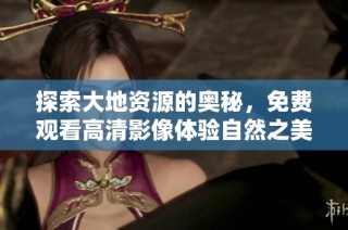 探索大地资源的奥秘，免费观看高清影像体验自然之美