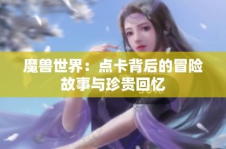 魔兽世界：点卡背后的冒险故事与珍贵回忆