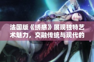 法国版《绣感》展现独特艺术魅力，交融传统与现代的精彩故事