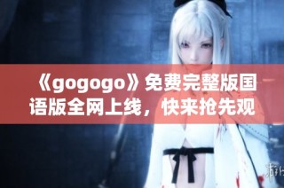 《gogogo》免费完整版国语版全网上线，快来抢先观看精彩内容！