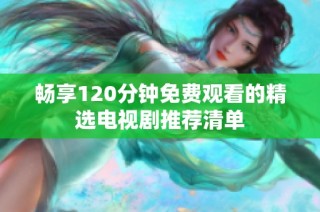 畅享120分钟免费观看的精选电视剧推荐清单