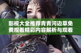 影视大全推荐青青河边草免费观看精彩内容解析与观看指南