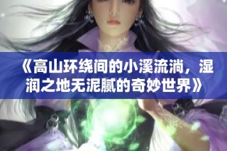 《高山环绕间的小溪流淌，湿润之地无泥腻的奇妙世界》