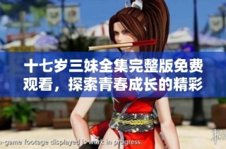 十七岁三妹全集完整版免费观看，探索青春成长的精彩故事与感动时刻
