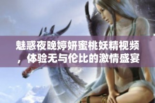魅惑夜晚婷妍蜜桃妖精视频，体验无与伦比的激情盛宴