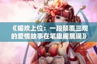 《媚欢上位：一段颠覆三观的爱情故事在笔趣阁展现》