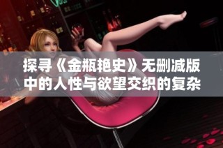 探寻《金瓶艳史》无删减版中的人性与欲望交织的复杂故事