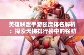 英雄联盟手游强度排名解析：探索天梯排行榜中的强劲英雄