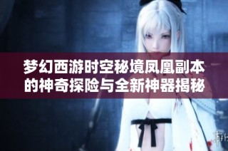 梦幻西游时空秘境凤凰副本的神奇探险与全新神器揭秘之旅