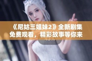 《尼姑三姐妹2》全新剧集免费观看，精彩故事等你来追！