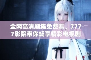 全网高清剧集免费看、7777影院带你畅享精彩电视剧盛宴
