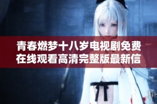 青春燃梦十八岁电视剧免费在线观看高清完整版最新信息分享