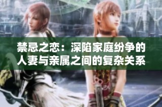 禁忌之恋：深陷家庭纷争的人妻与亲属之间的复杂关系揭秘