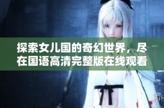 探索女儿国的奇幻世界，尽在国语高清完整版在线观看体验
