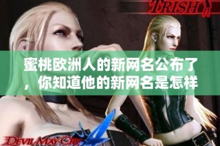 蜜桃欧洲人的新网名公布了，你知道他的新网名是怎样的吗