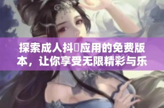 探索成人抖抈应用的免费版本，让你享受无限精彩与乐趣的全新体验