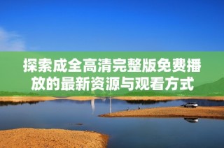 探索成全高清完整版免费播放的最新资源与观看方式