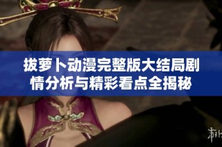 拔萝卜动漫完整版大结局剧情分析与精彩看点全揭秘