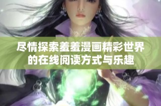 尽情探索羞羞漫画精彩世界的在线阅读方式与乐趣